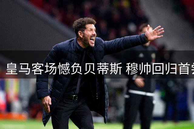皇马客场憾负贝蒂斯 穆帅回归首尝败绩