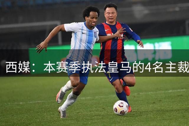西媒：本赛季执法皇马的4名主裁中，有3人所属协会曾举报皇马