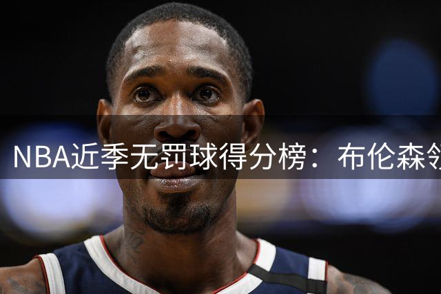 NBA近季无罚球得分榜：布伦森领跑，东契奇紧随其后